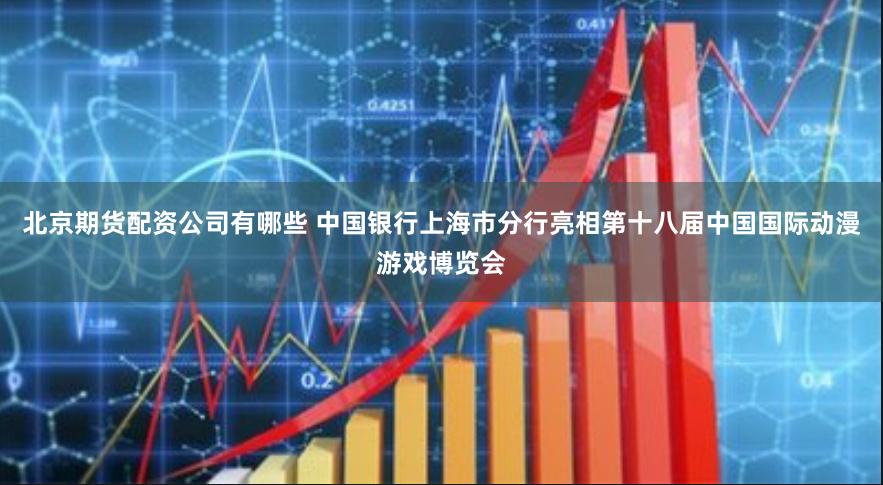 北京期货配资公司有哪些 中国银行上海市分行亮相第十八届中国国际动漫游戏博览会