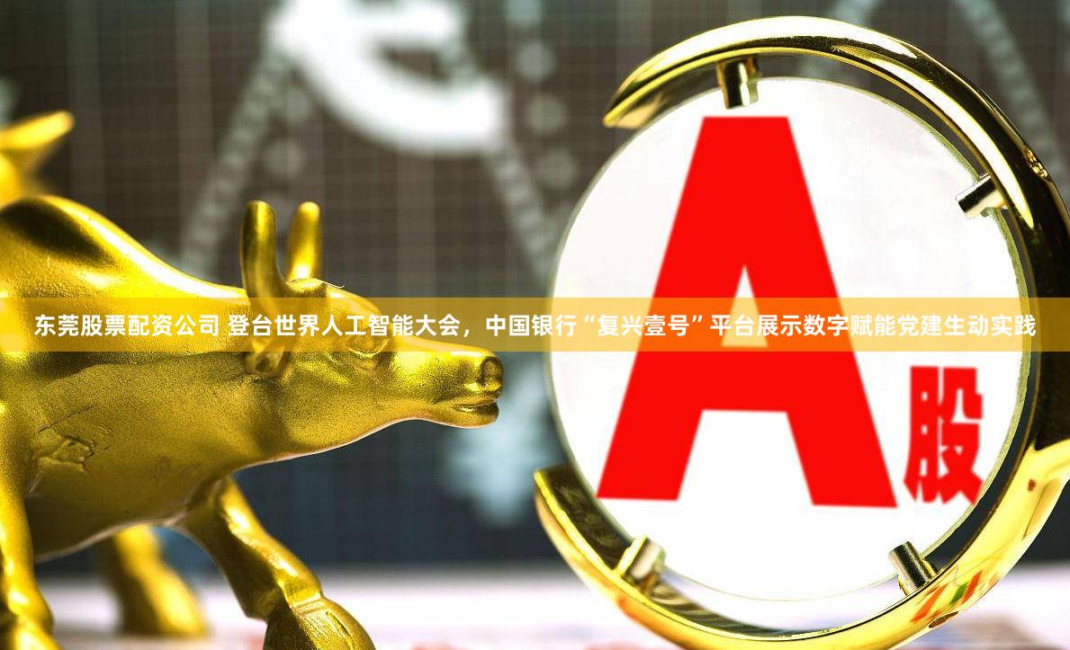 东莞股票配资公司 登台世界人工智能大会，中国银行“复兴壹号”平台展示数字赋能党建生动实践