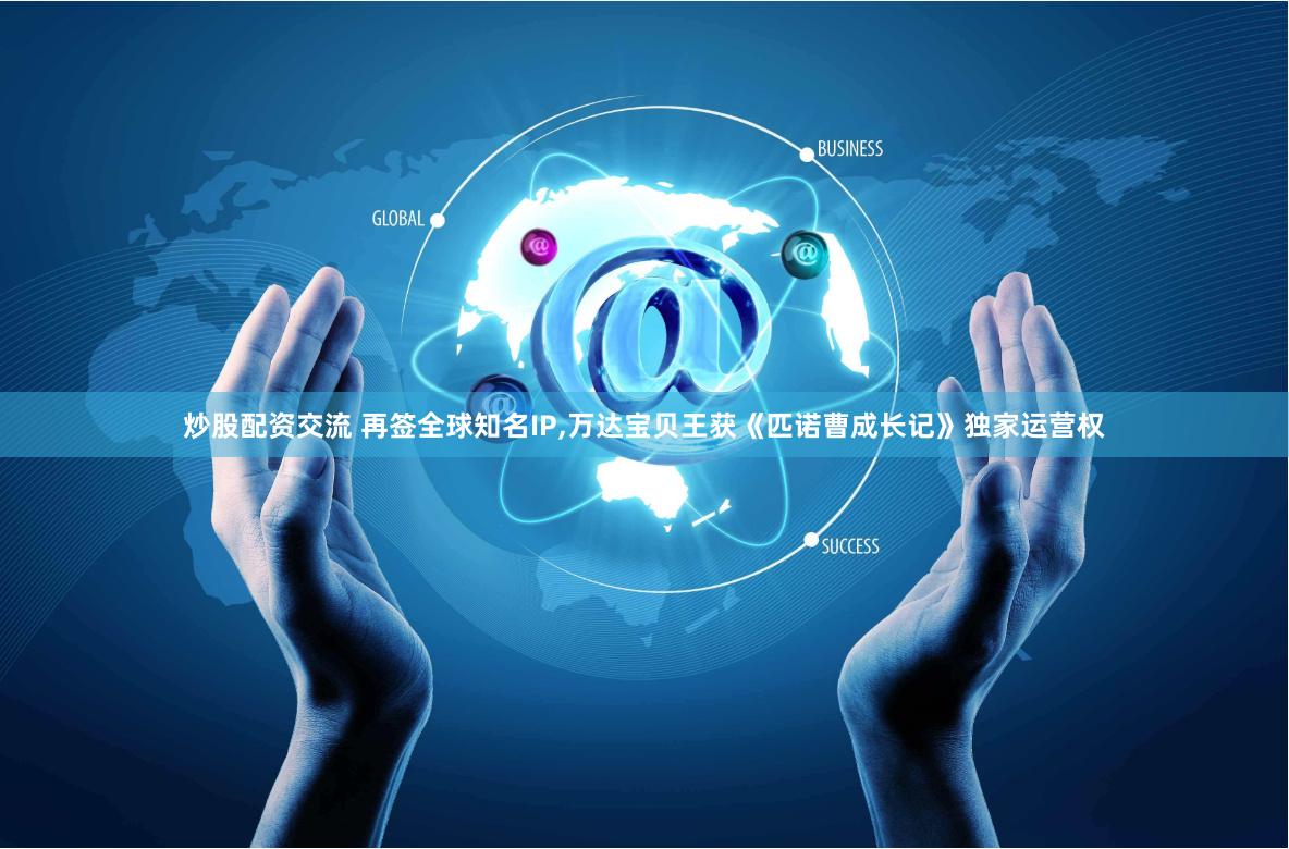 炒股配资交流 再签全球知名IP,万达宝贝王获《匹诺曹成长记》独家运营权