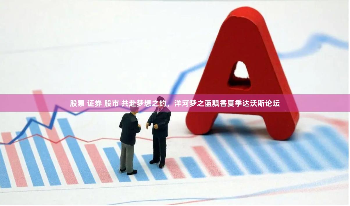 股票 证券 股市 共赴梦想之约，洋河梦之蓝飘香夏季达沃斯论坛