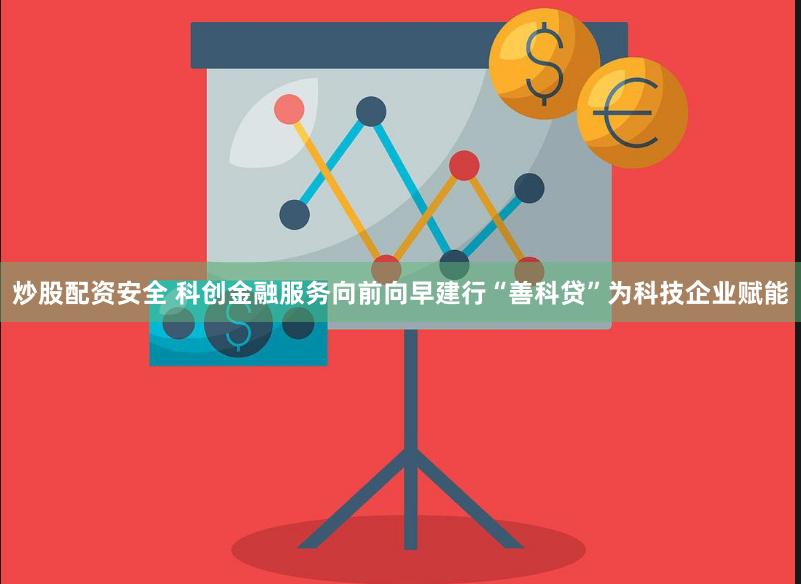 炒股配资安全 科创金融服务向前向早建行“善科贷”为科技企业赋能