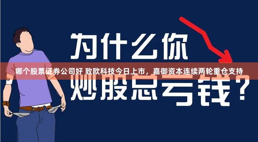 哪个股票证券公司好 致欧科技今日上市，嘉御资本连续两轮重仓支持