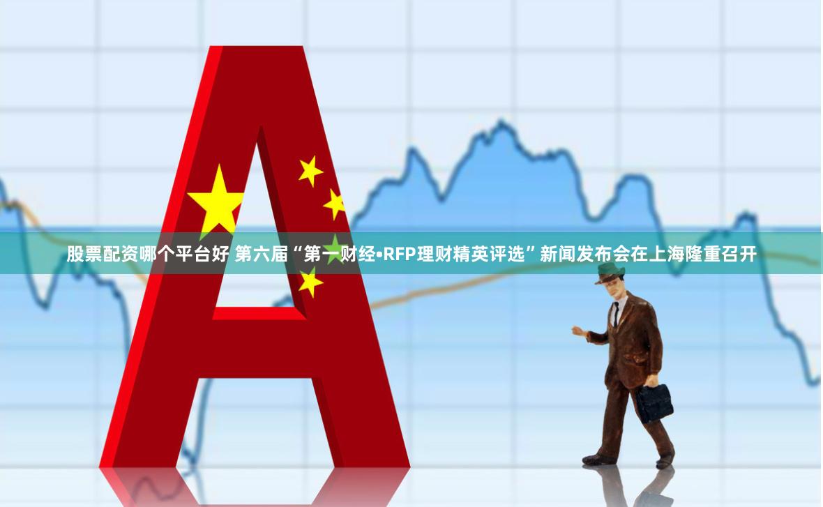 股票配资哪个平台好 第六届“第一财经•RFP理财精英评选”新闻发布会在上海隆重召开