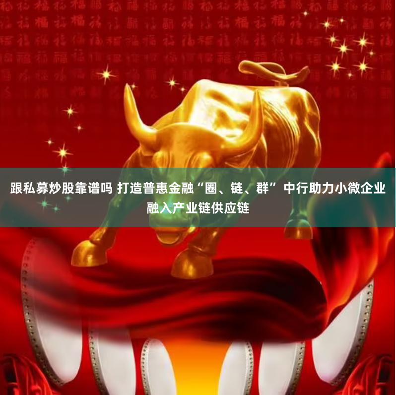 跟私募炒股靠谱吗 打造普惠金融“圈、链、群” 中行助力小微企业融入产业链供应链