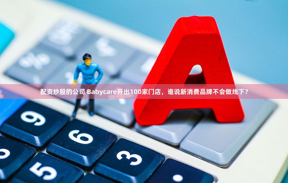 配资炒股的公司 Babycare开出100家门店，谁说新消费品牌不会做线下？