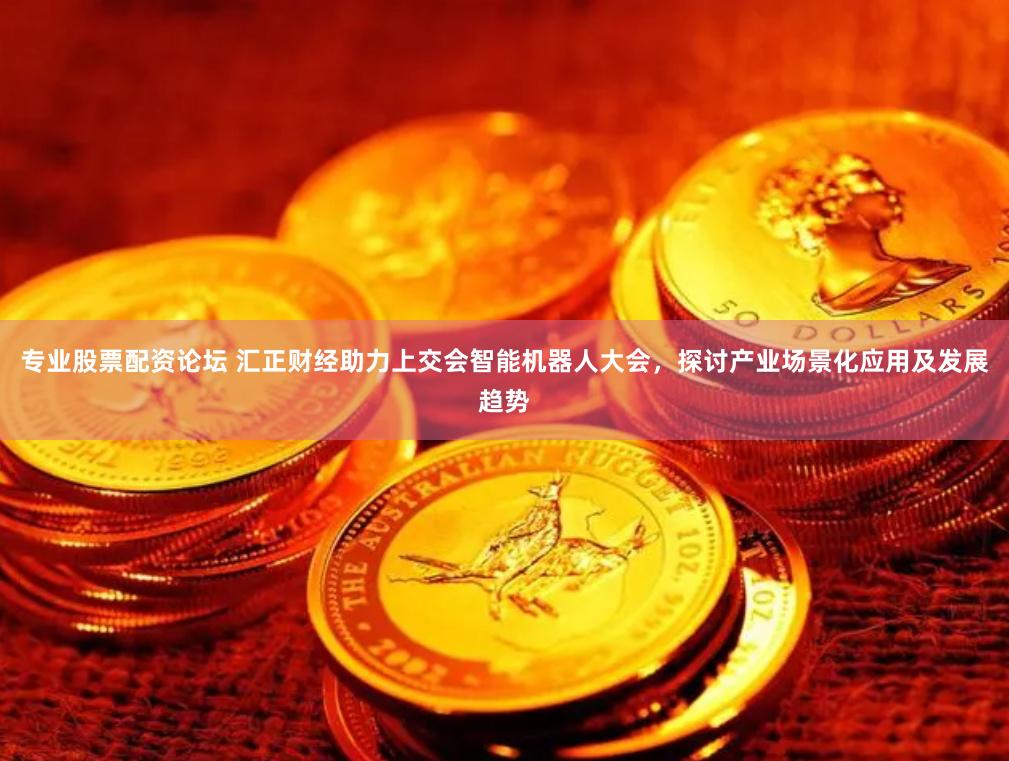 专业股票配资论坛 汇正财经助力上交会智能机器人大会，探讨产业场景化应用及发展趋势