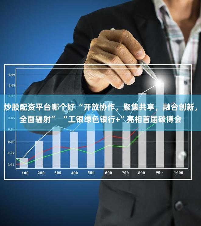 炒股配资平台哪个好 “开放协作，聚集共享，融合创新，全面辐射”  “工银绿色银行+”亮相首届碳博会
