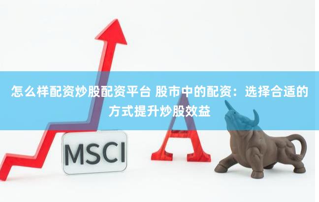 怎么样配资炒股配资平台 股市中的配资：选择合适的方式提升炒股效益