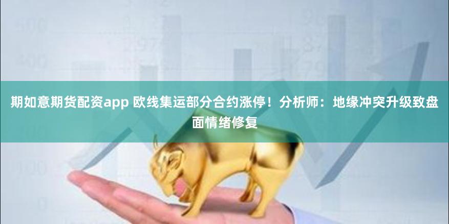 期如意期货配资app 欧线集运部分合约涨停！分析师：地缘冲突升级致盘面情绪修复