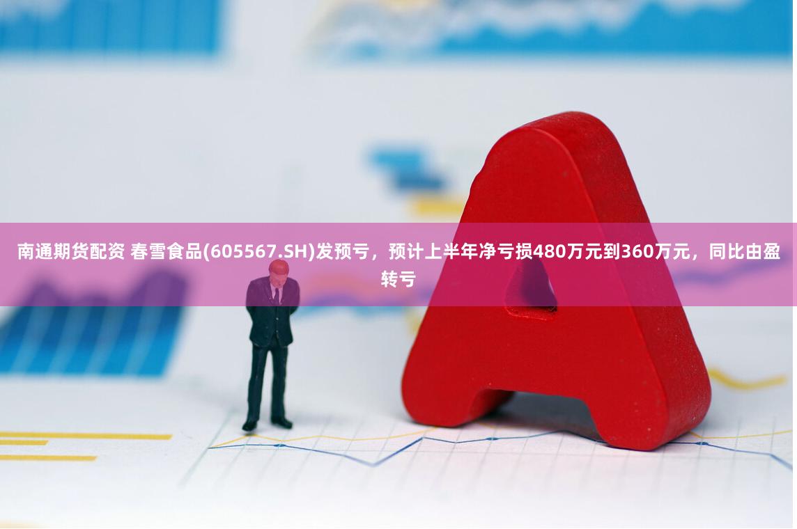 南通期货配资 春雪食品(605567.SH)发预亏，预计上半年净亏损480万元到360万元，同比由盈转亏