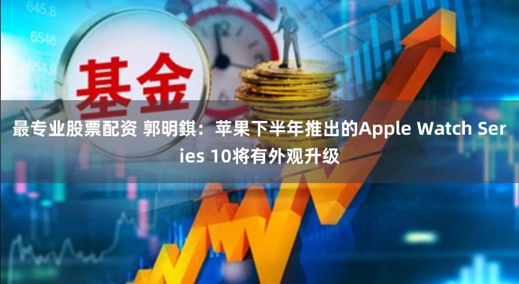 最专业股票配资 郭明錤：苹果下半年推出的Apple Watch Series 10将有外观升级