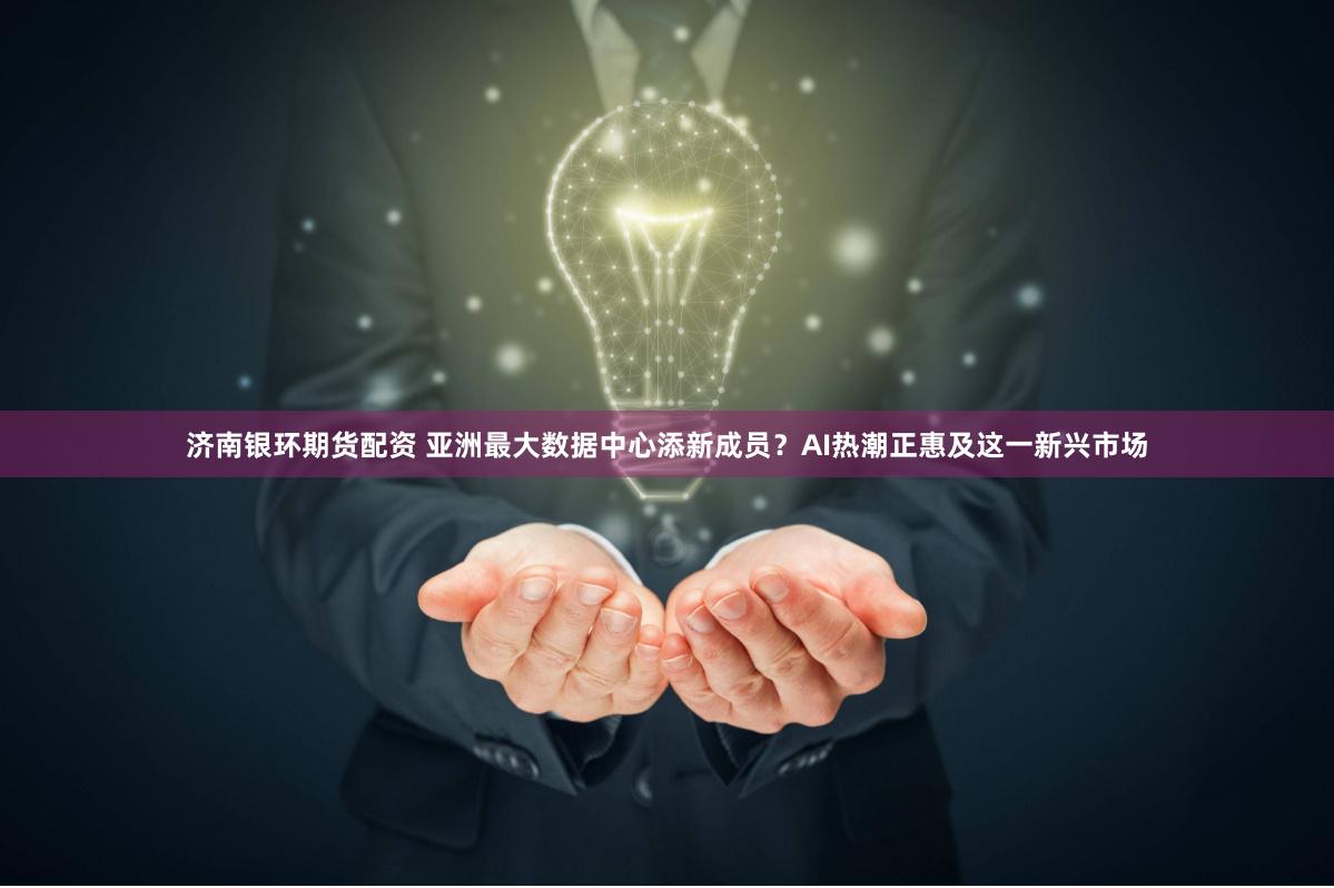 济南银环期货配资 亚洲最大数据中心添新成员？AI热潮正惠及这一新兴市场