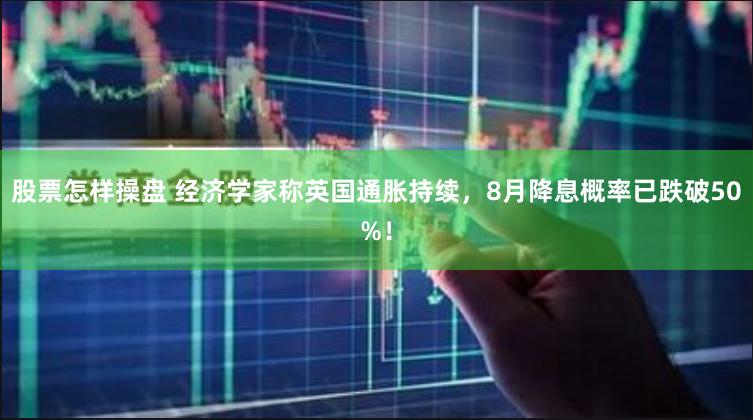 股票怎样操盘 经济学家称英国通胀持续，8月降息概率已跌破50%！