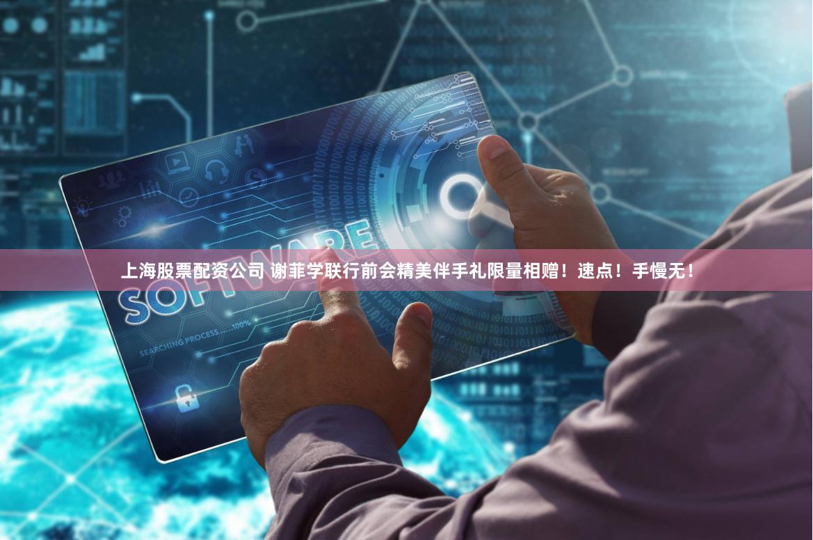 上海股票配资公司 谢菲学联行前会精美伴手礼限量相赠！速点！手慢无！
