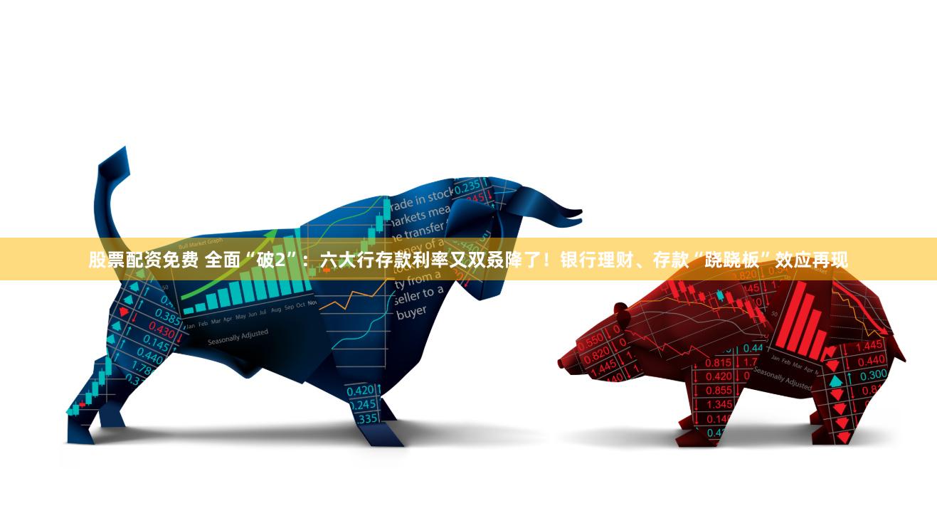 股票配资免费 全面“破2”：六大行存款利率又双叒降了！银行理财、存款“跷跷板”效应再现