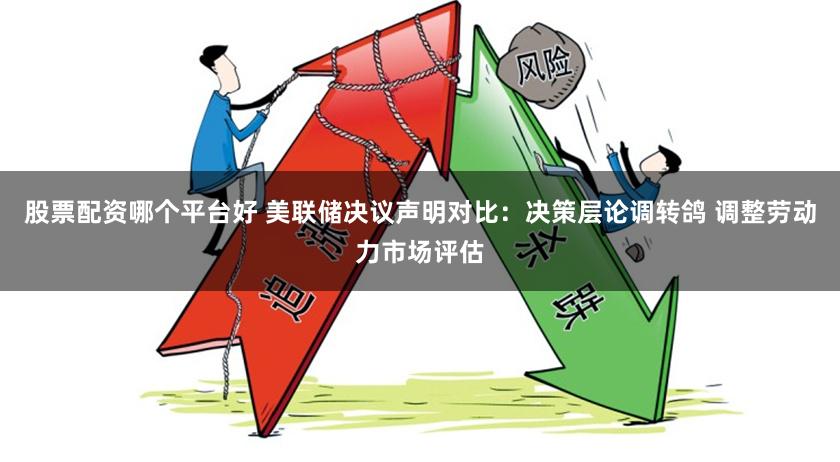 股票配资哪个平台好 美联储决议声明对比：决策层论调转鸽 调整劳动力市场评估