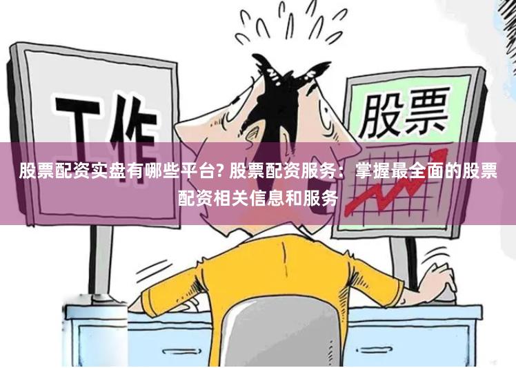 股票配资实盘有哪些平台? 股票配资服务：掌握最全面的股票配资相关信息和服务
