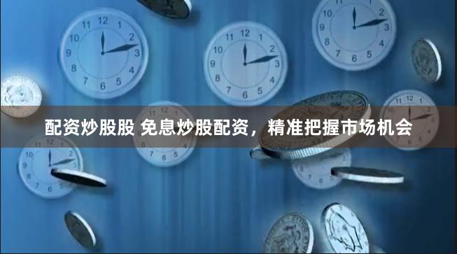 配资炒股股 免息炒股配资，精准把握市场机会