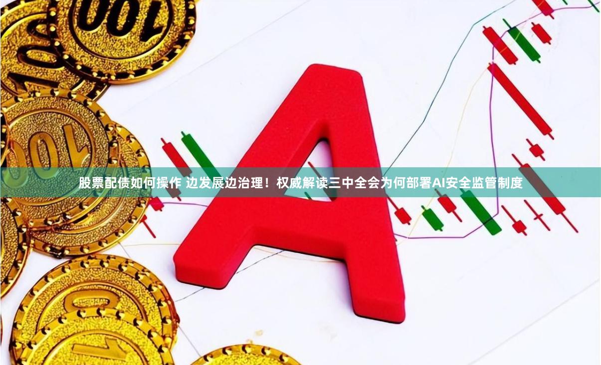 股票配债如何操作 边发展边治理！权威解读三中全会为何部署AI安全监管制度