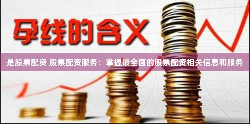 是股票配资 股票配资服务：掌握最全面的股票配资相关信息和服务