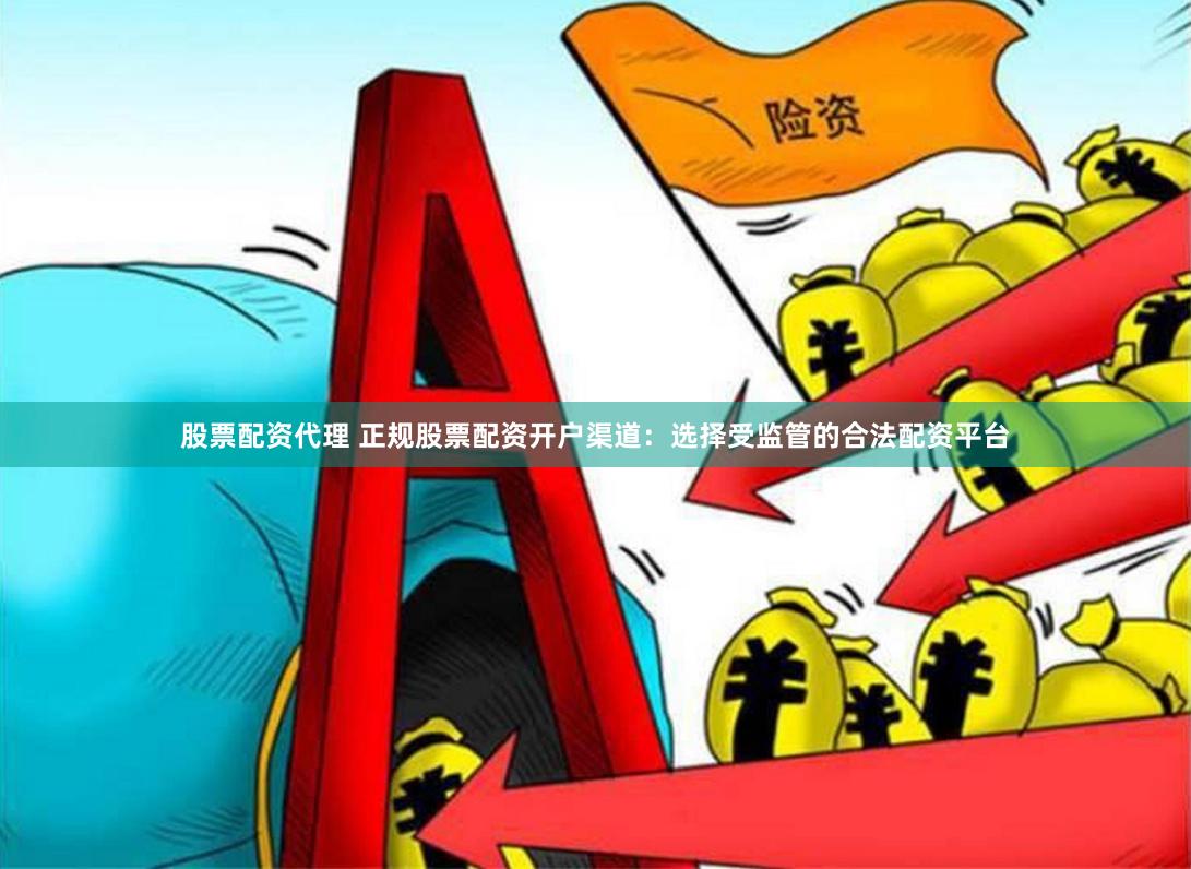 股票配资代理 正规股票配资开户渠道：选择受监管的合法配资平台