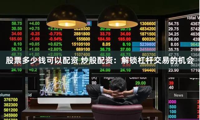 股票多少钱可以配资 炒股配资：解锁杠杆交易的机会