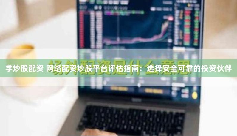 学炒股配资 网络配资炒股平台评估指南：选择安全可靠的投资伙伴