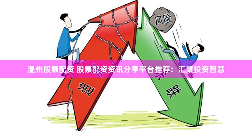 温州股票配资 股票配资资讯分享平台推荐：汇聚投资智慧