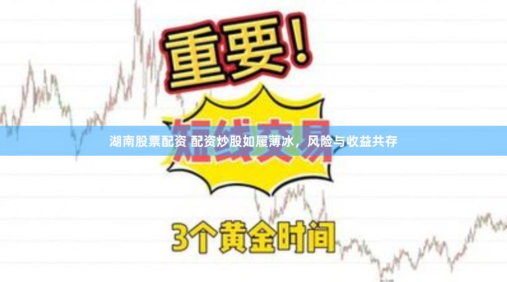 湖南股票配资 配资炒股如履薄冰，风险与收益共存