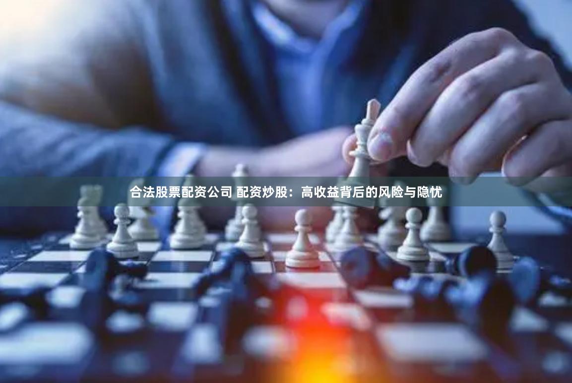 合法股票配资公司 配资炒股：高收益背后的风险与隐忧