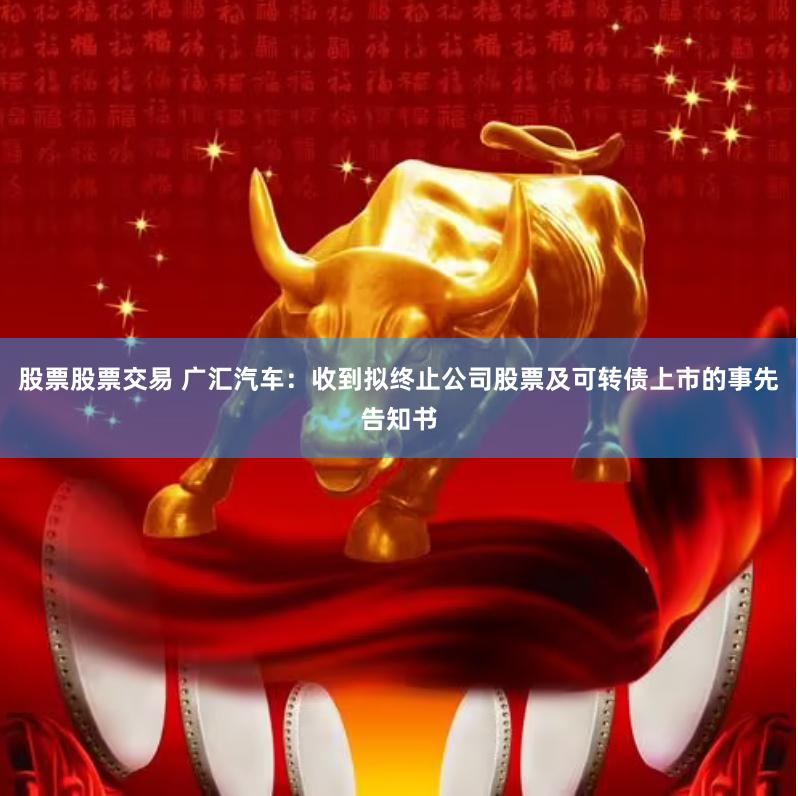 股票股票交易 广汇汽车：收到拟终止公司股票及可转债上市的事先告知书