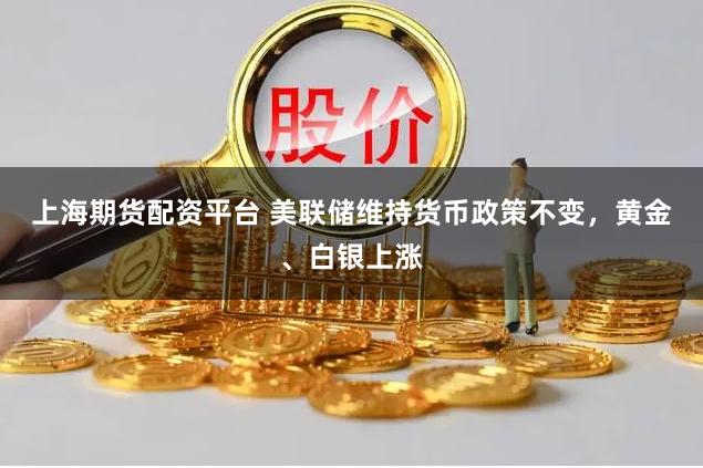 上海期货配资平台 美联储维持货币政策不变，黄金、白银上涨