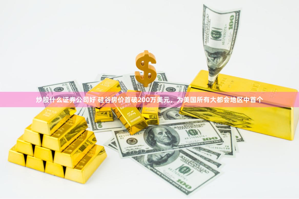 炒股什么证券公司好 硅谷房价首破200万美元，为美国所有大都会地区中首个