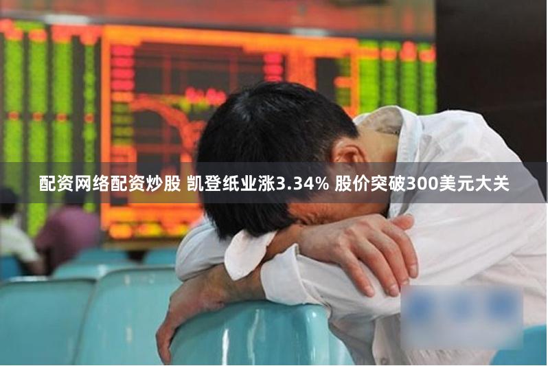 配资网络配资炒股 凯登纸业涨3.34% 股价突破300美元大关