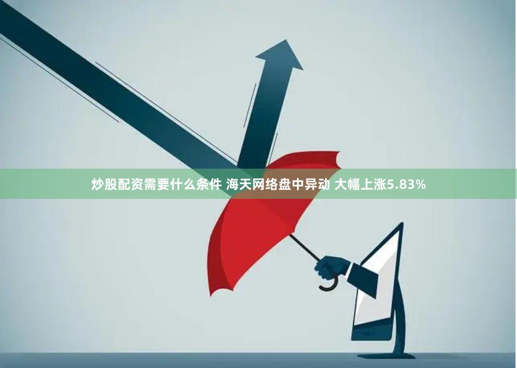 炒股配资需要什么条件 海天网络盘中异动 大幅上涨5.83%