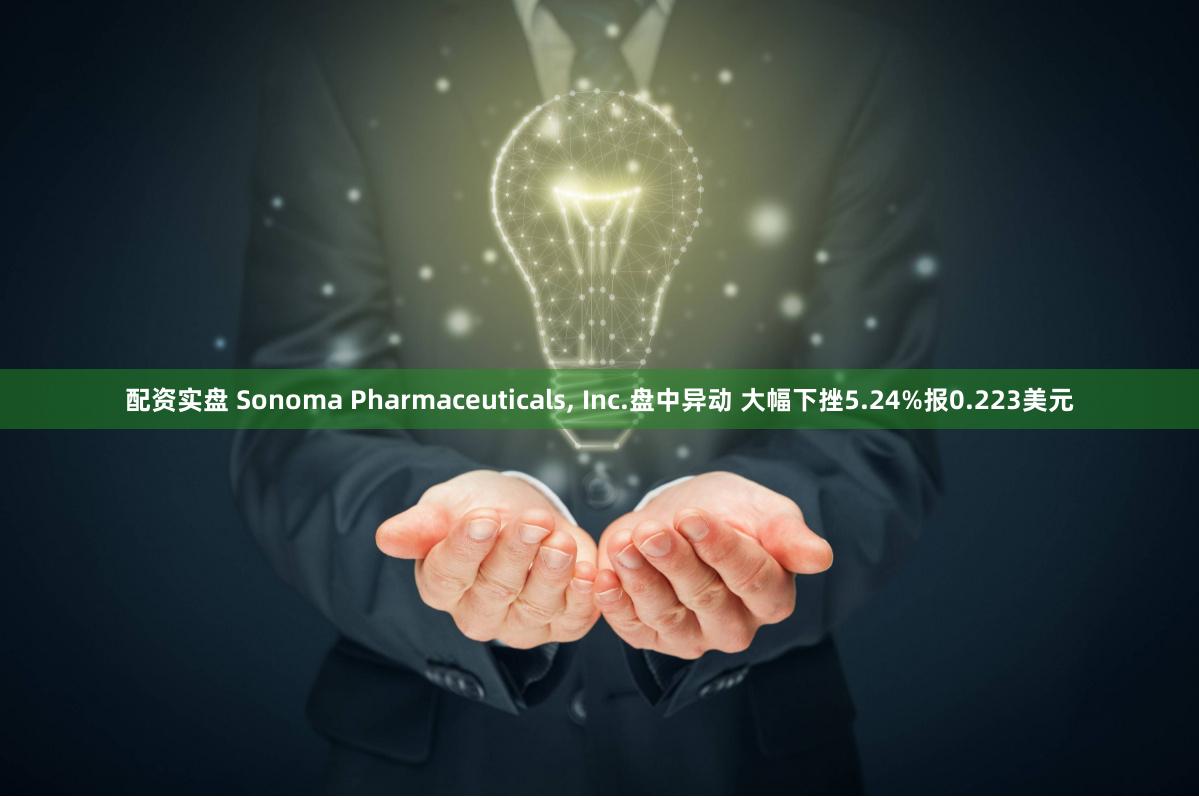 配资实盘 Sonoma Pharmaceuticals, Inc.盘中异动 大幅下挫5.24%报0.223美元
