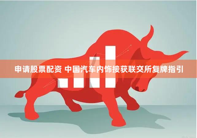 申请股票配资 中国汽车内饰接获联交所复牌指引