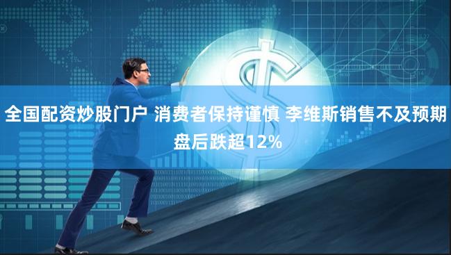 全国配资炒股门户 消费者保持谨慎 李维斯销售不及预期 盘后跌超12%