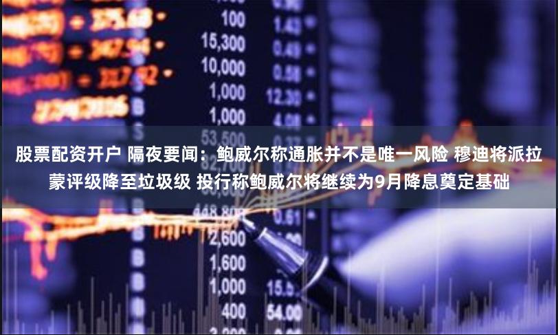 股票配资开户 隔夜要闻：鲍威尔称通胀并不是唯一风险 穆迪将派拉蒙评级降至垃圾级 投行称鲍威尔将继续为9月降息奠定基础