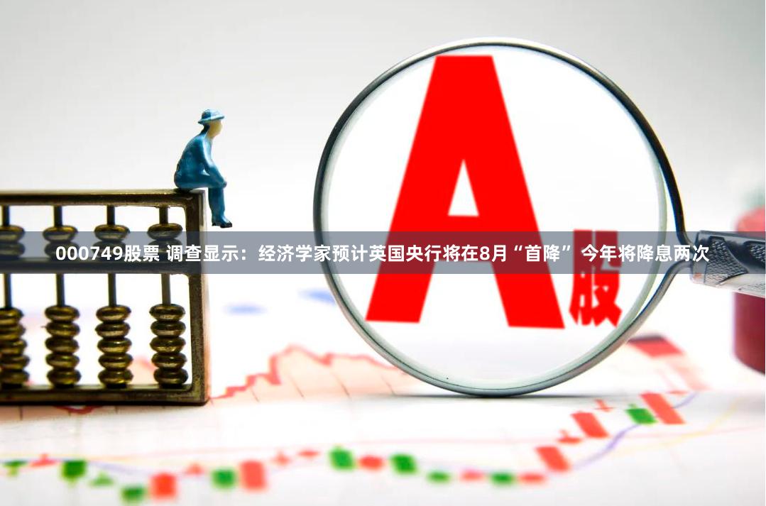 000749股票 调查显示：经济学家预计英国央行将在8月“首降” 今年将降息两次