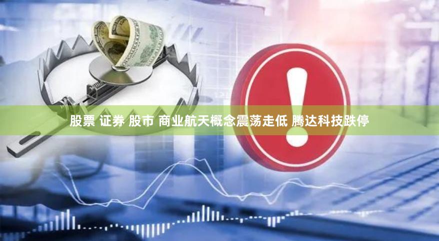 股票 证券 股市 商业航天概念震荡走低 腾达科技跌停