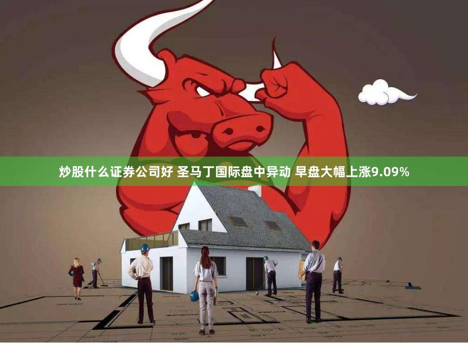 炒股什么证券公司好 圣马丁国际盘中异动 早盘大幅上涨9.09%