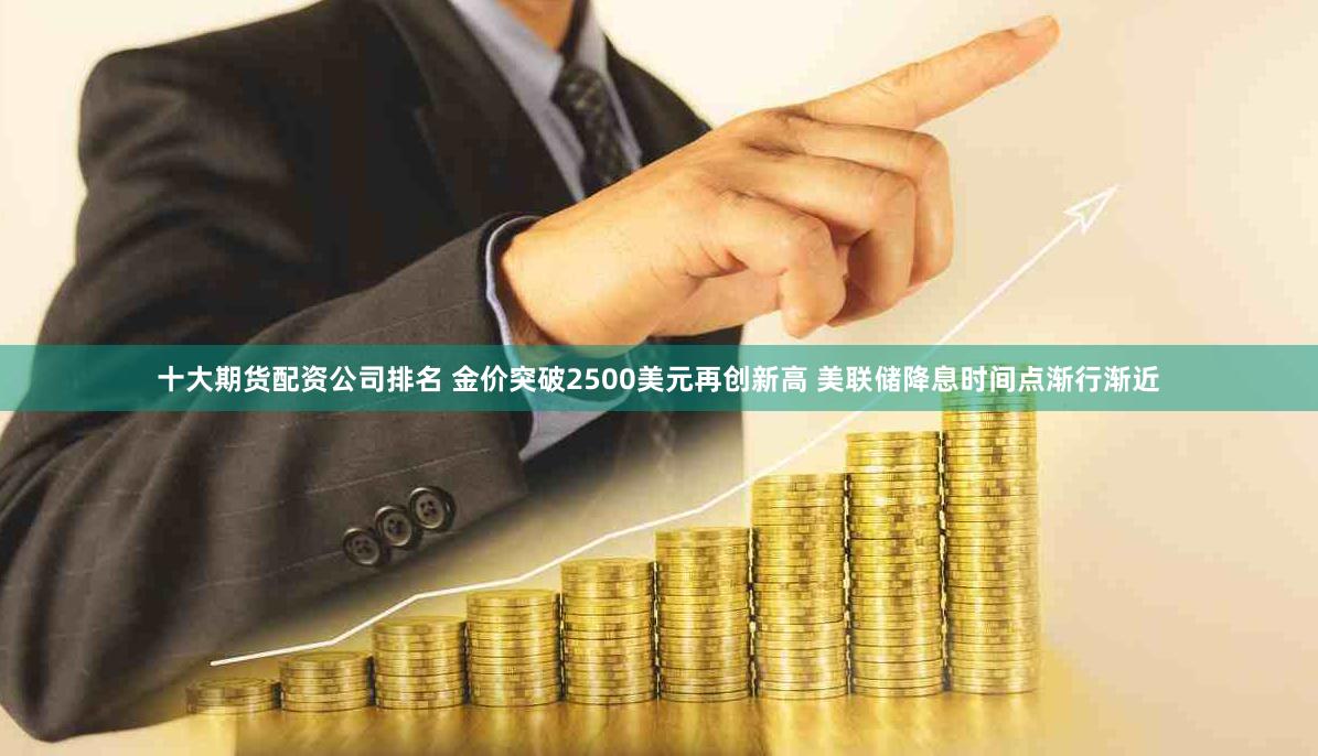 十大期货配资公司排名 金价突破2500美元再创新高 美联储降息时间点渐行渐近