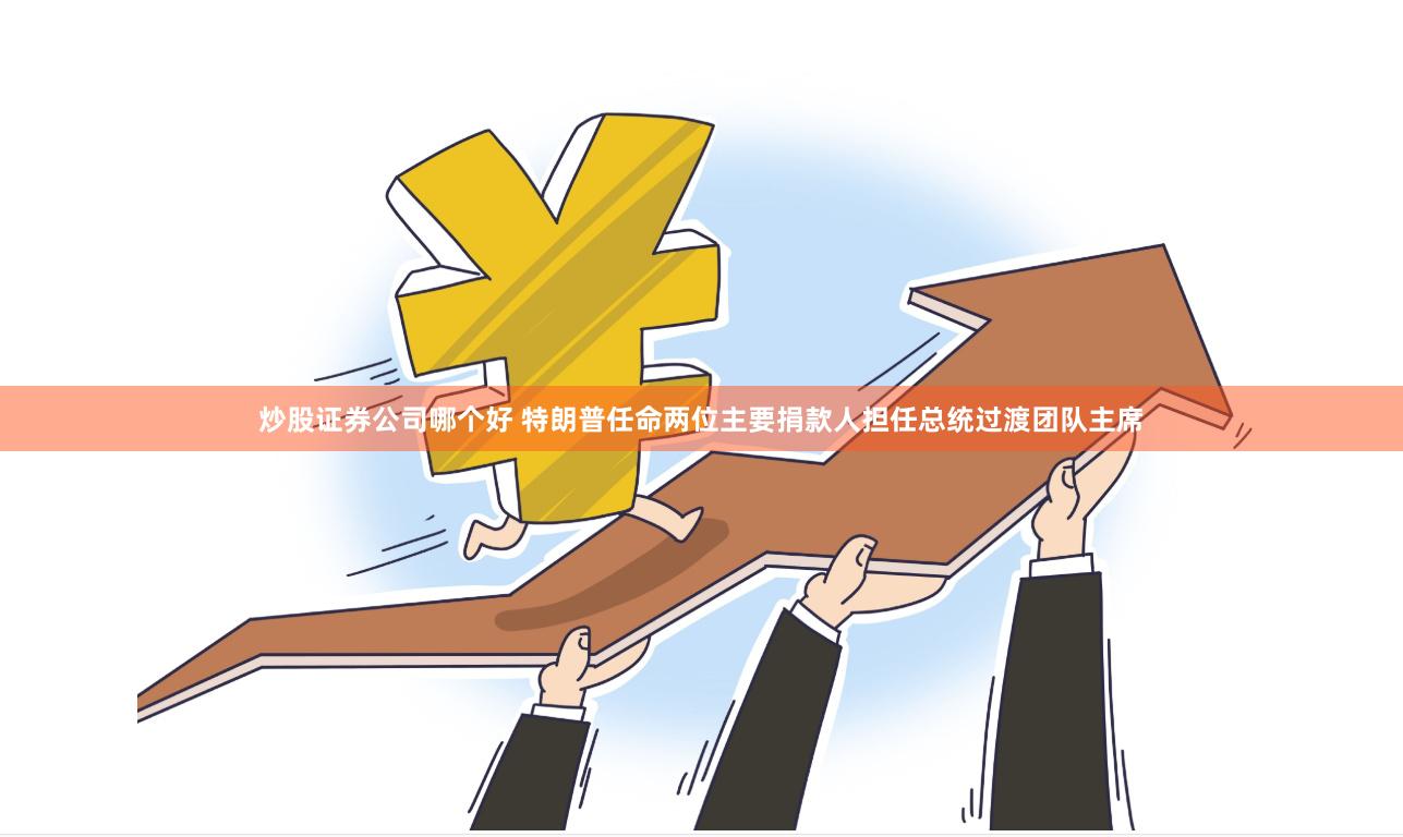 炒股证券公司哪个好 特朗普任命两位主要捐款人担任总统过渡团队主席