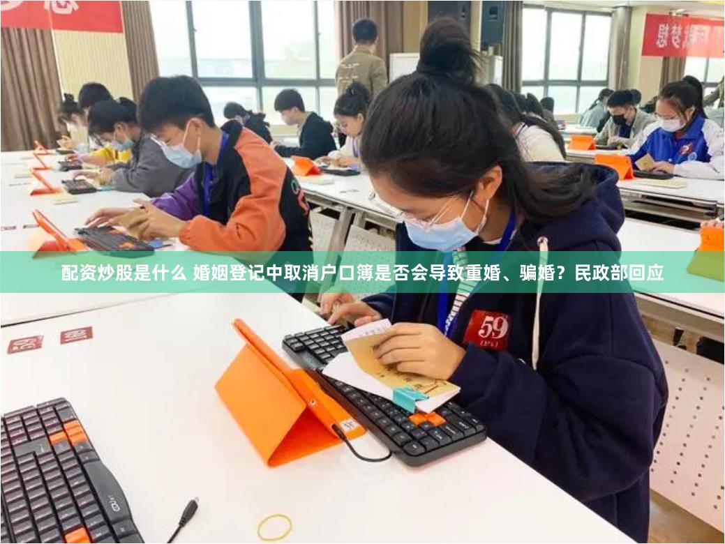 配资炒股是什么 婚姻登记中取消户口簿是否会导致重婚、骗婚？民政部回应