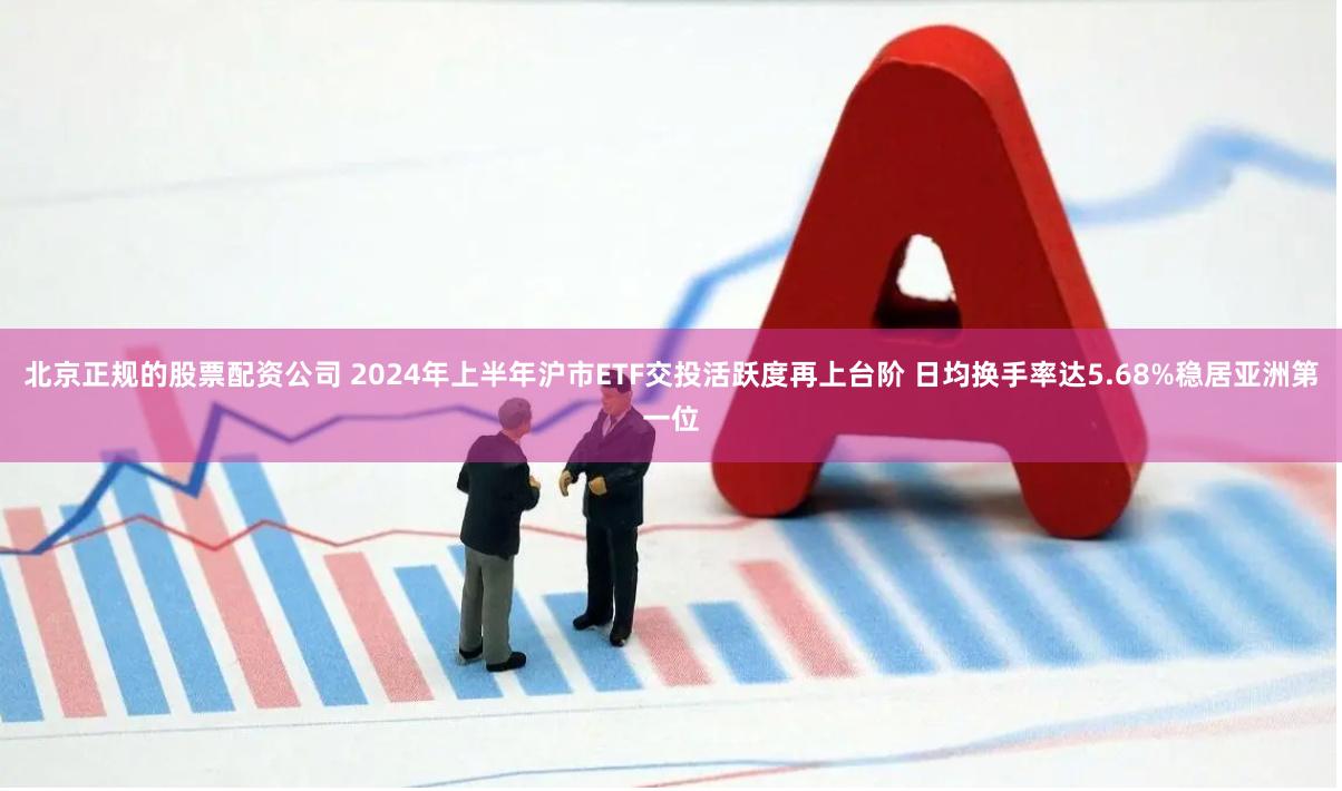 北京正规的股票配资公司 2024年上半年沪市ETF交投活跃度再上台阶 日均换手率达5.68%稳居亚洲第一位