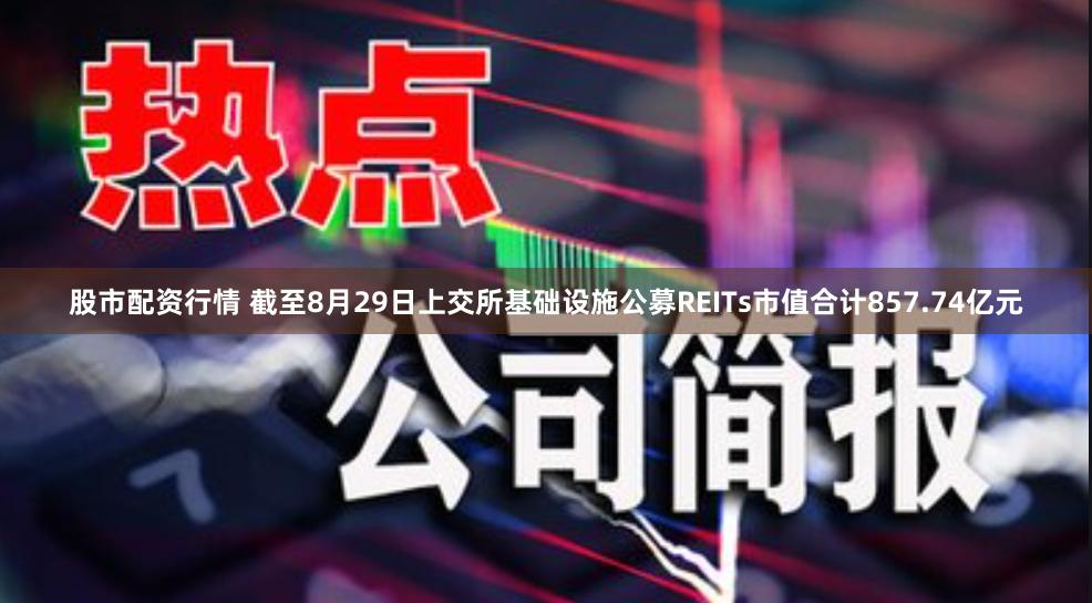 股市配资行情 截至8月29日上交所基础设施公募REITs市值合计857.74亿元