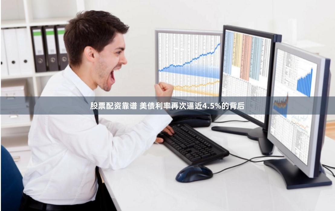 股票配资靠谱 美债利率再次逼近4.5%的背后