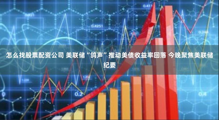 怎么找股票配资公司 美联储“鸽声”推动美债收益率回落 今晚聚焦美联储纪要