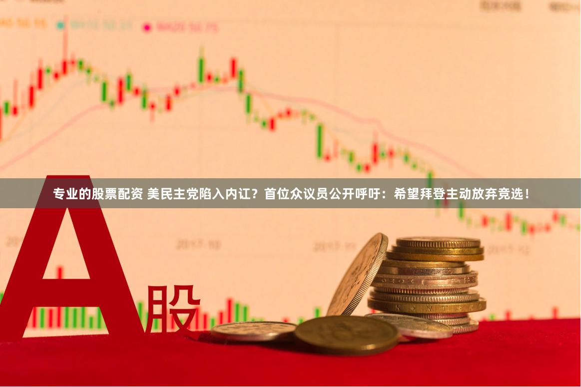 专业的股票配资 美民主党陷入内讧？首位众议员公开呼吁：希望拜登主动放弃竞选！